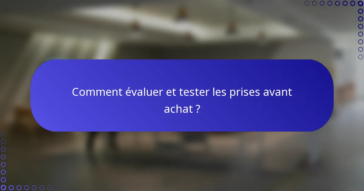 Comment évaluer et tester les prises avant achat ?