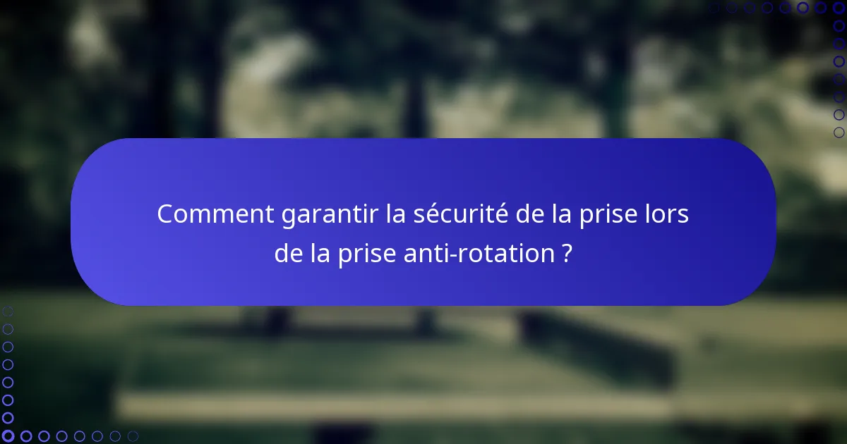 Comment garantir la sécurité de la prise lors de la prise anti-rotation ?
