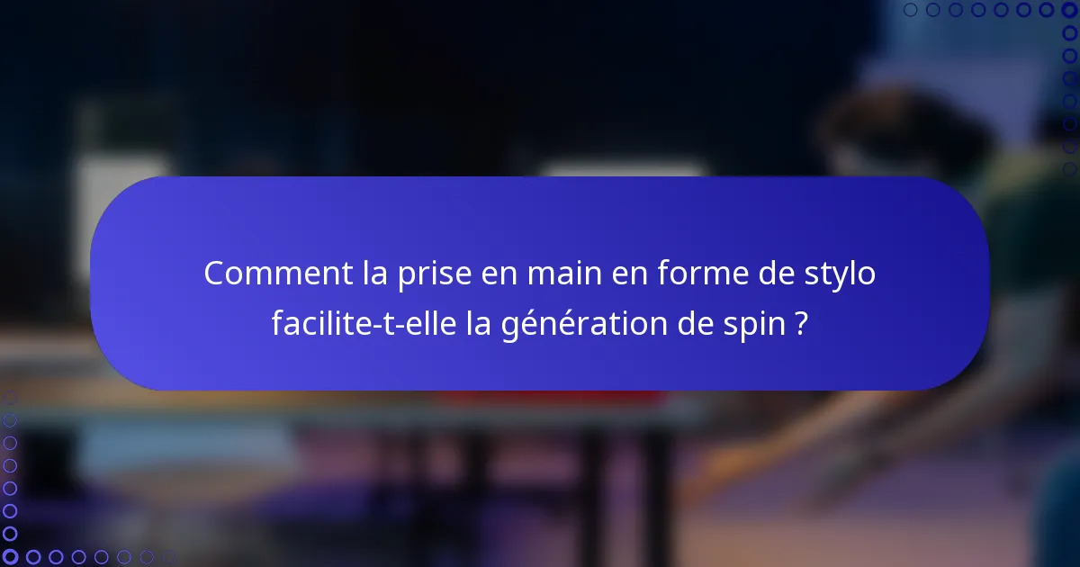 Comment la prise en main en forme de stylo facilite-t-elle la génération de spin ?