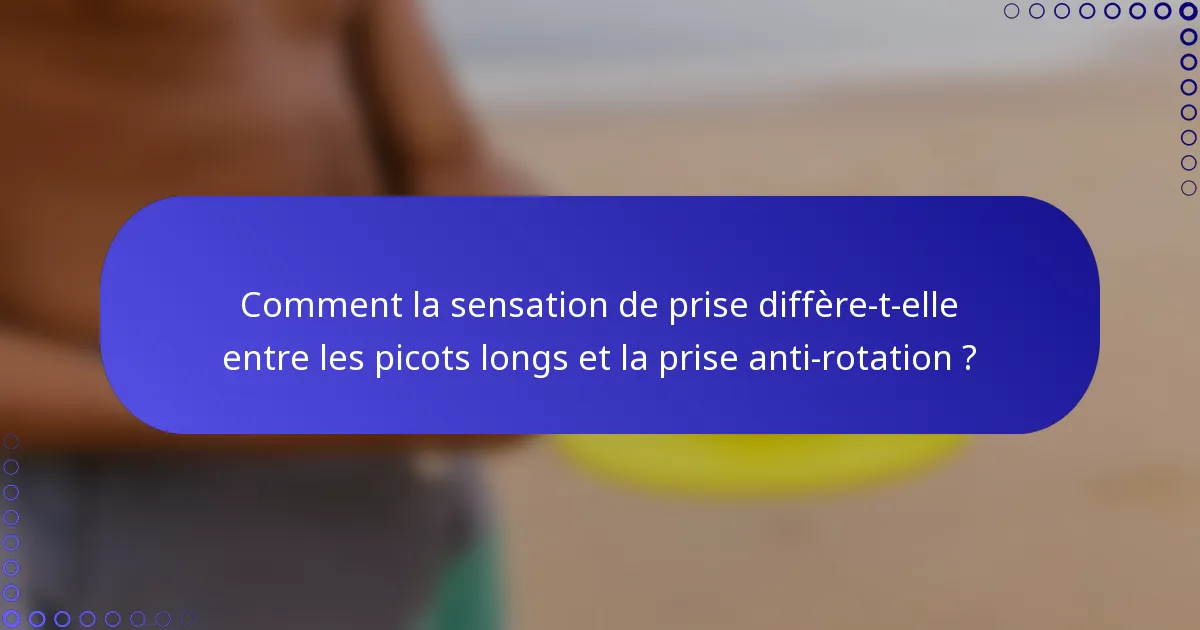 Comment la sensation de prise diffère-t-elle entre les picots longs et la prise anti-rotation ?
