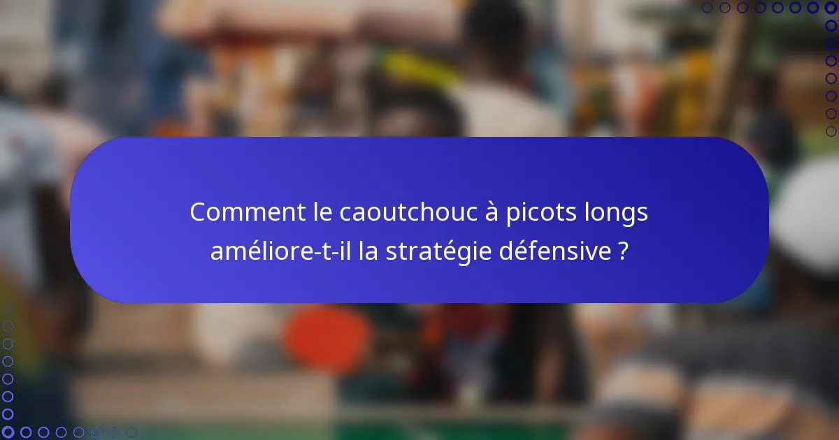 Comment le caoutchouc à picots longs améliore-t-il la stratégie défensive ?