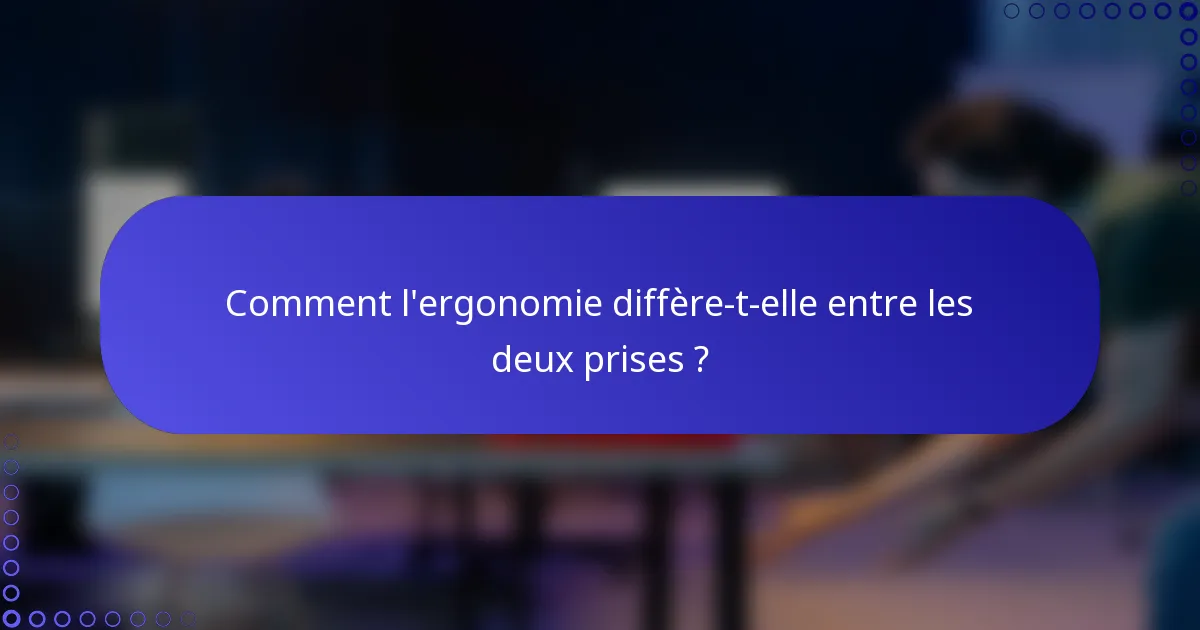 Comment l'ergonomie diffère-t-elle entre les deux prises ?