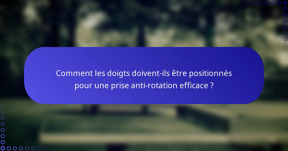 Comment les doigts doivent-ils être positionnés pour une prise anti-rotation efficace ?