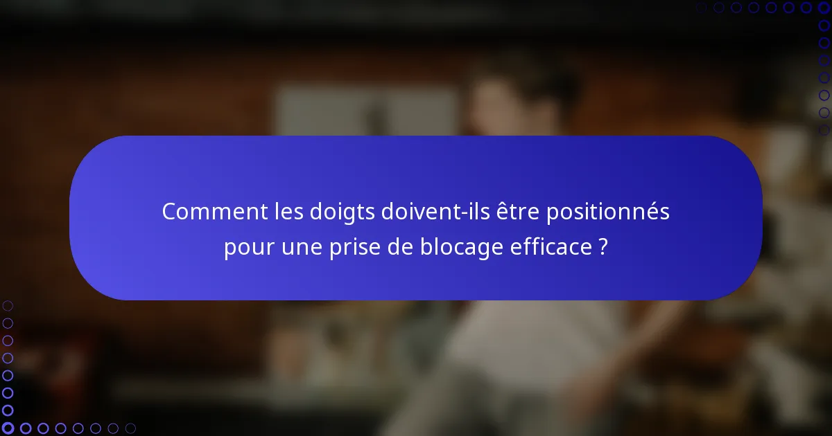 Comment les doigts doivent-ils être positionnés pour une prise de blocage efficace ?
