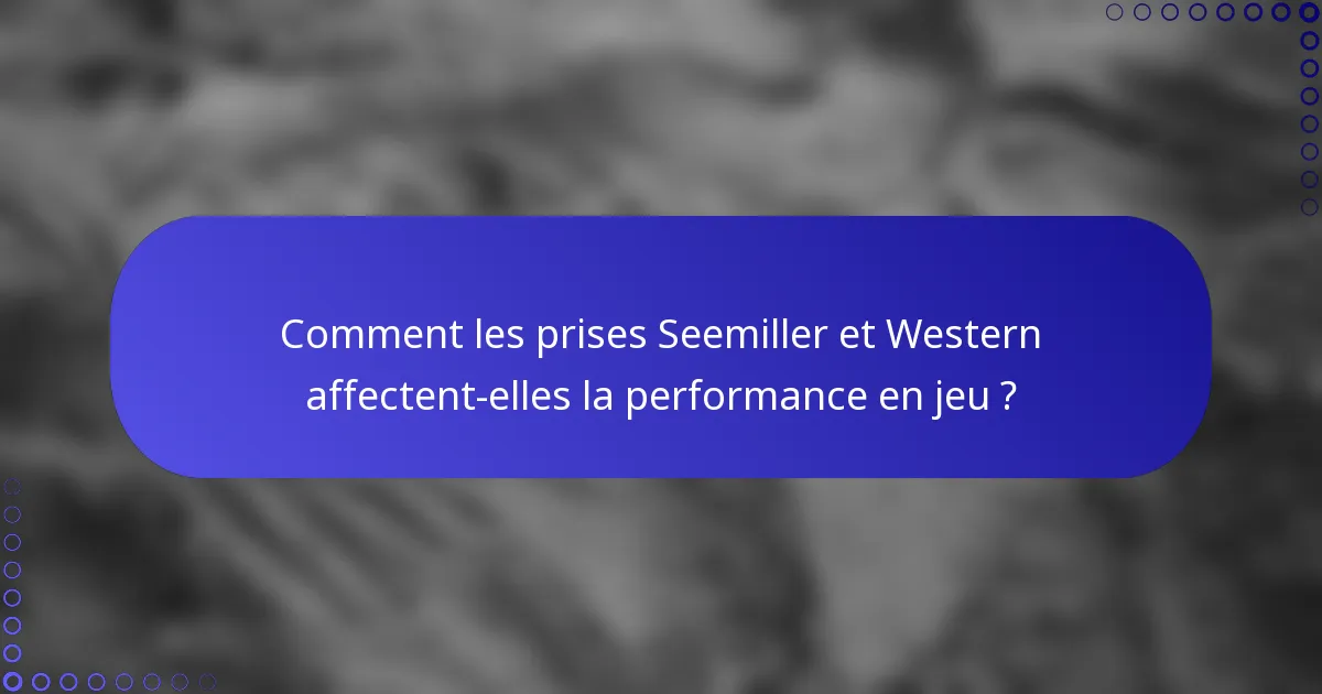 Comment les prises Seemiller et Western affectent-elles la performance en jeu ?