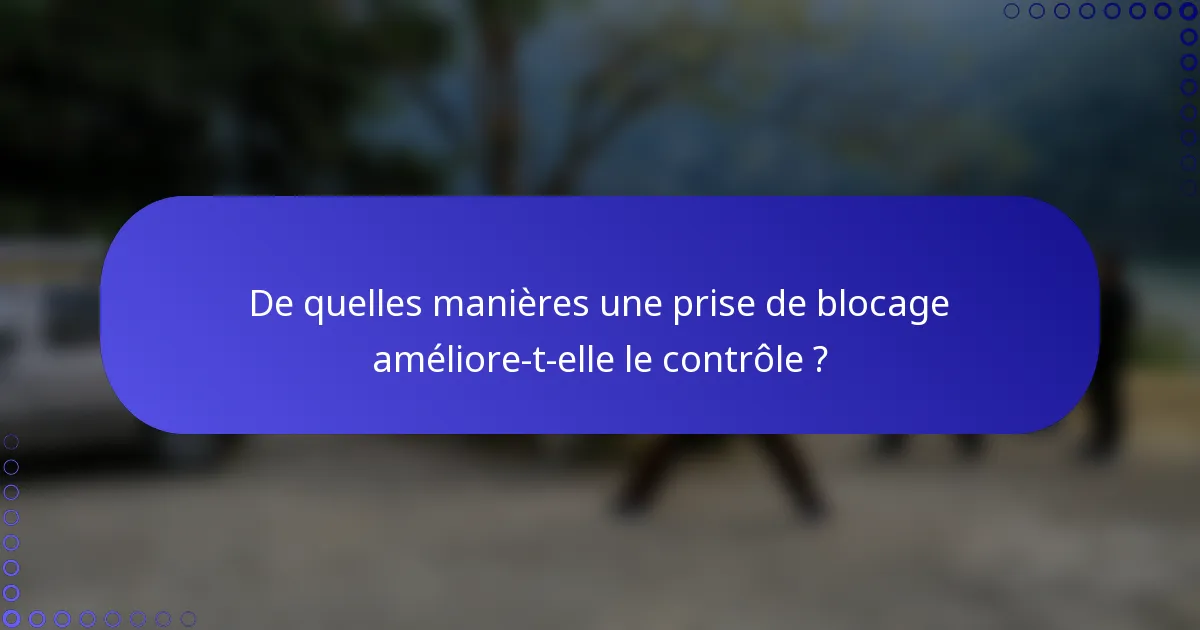 De quelles manières une prise de blocage améliore-t-elle le contrôle ?