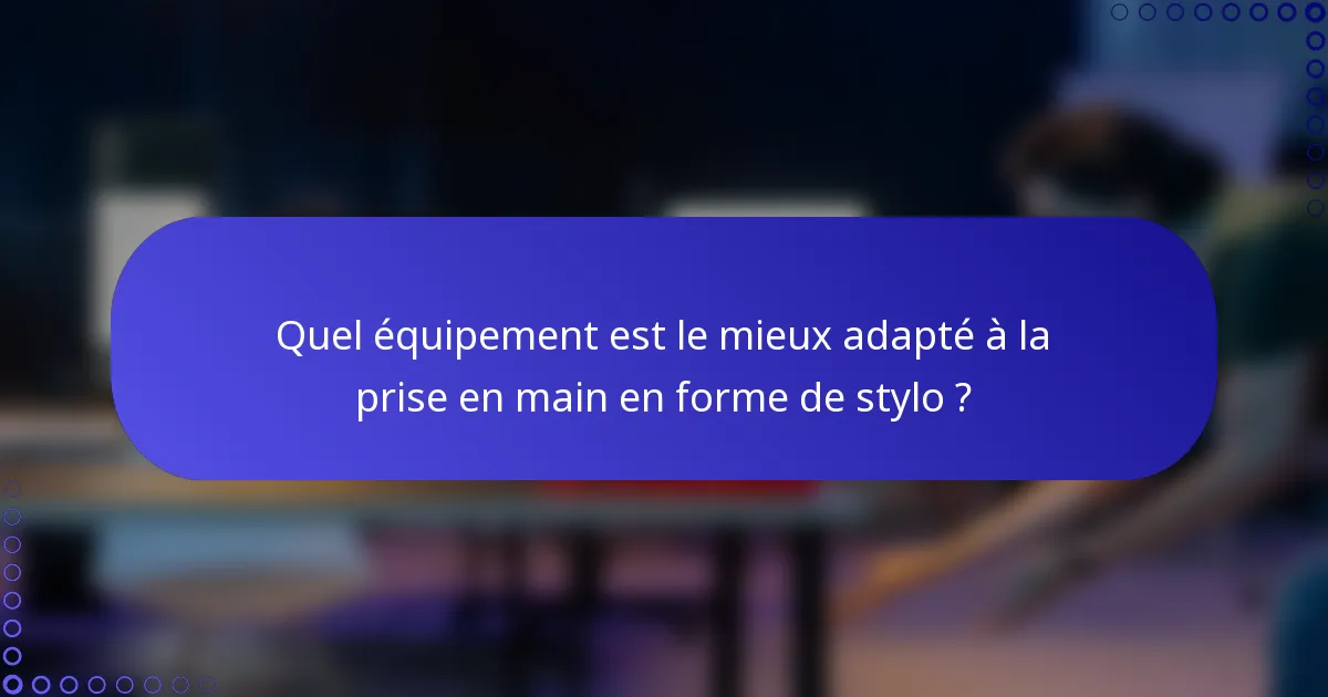 Quel équipement est le mieux adapté à la prise en main en forme de stylo ?