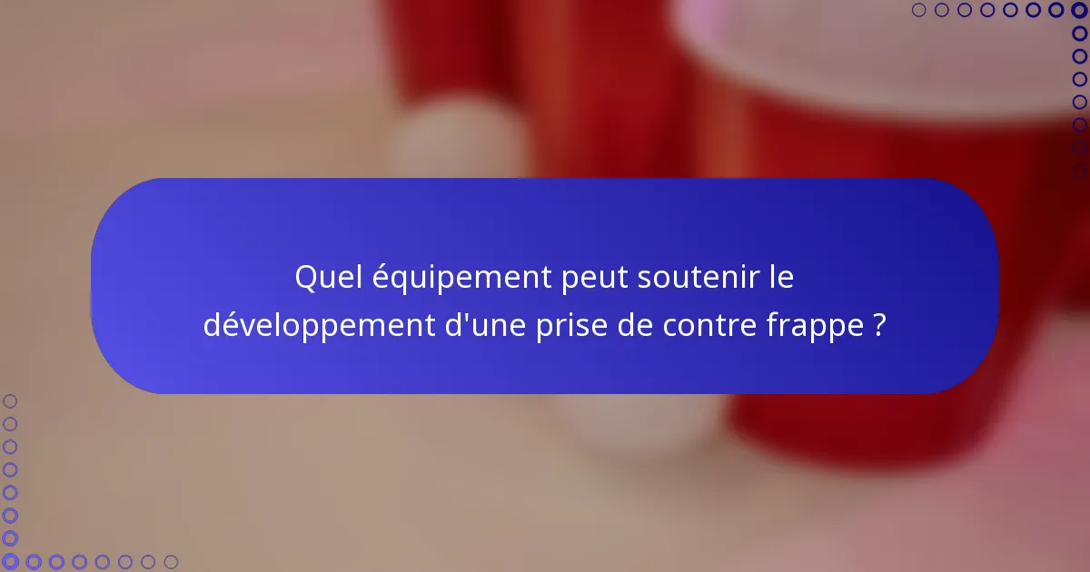 Quel équipement peut soutenir le développement d'une prise de contre frappe ?