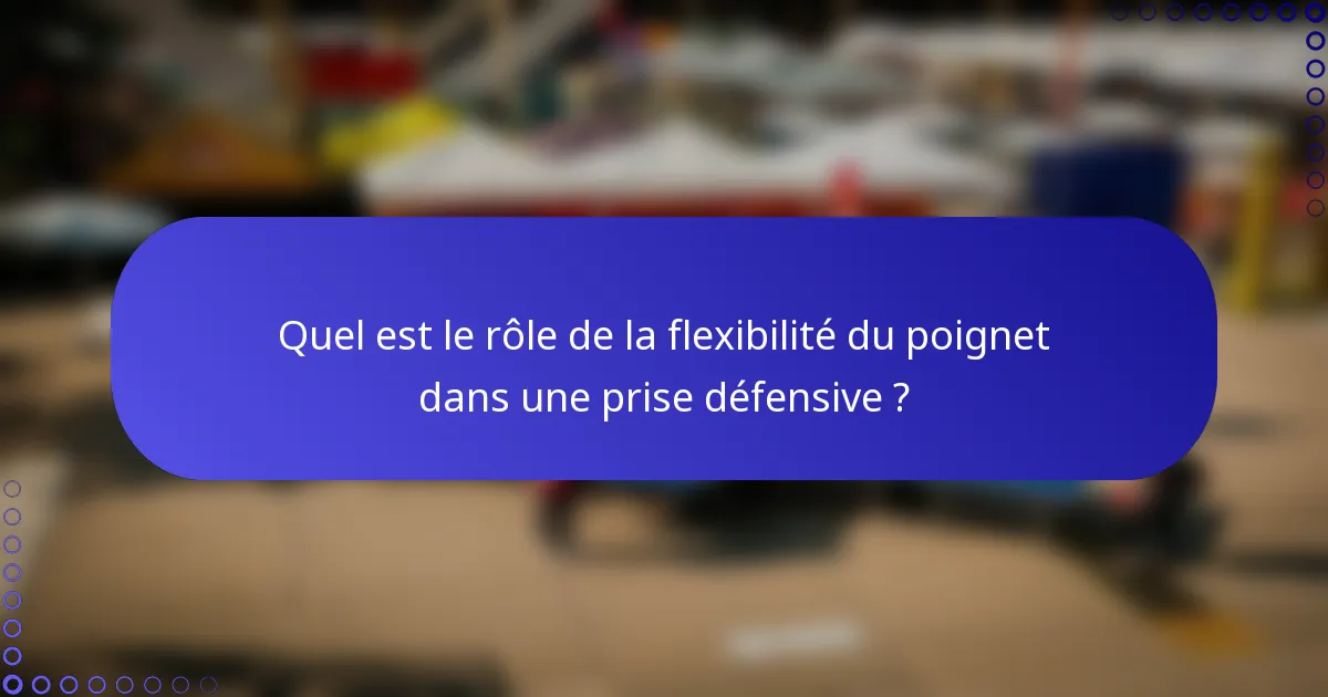 Quel est le rôle de la flexibilité du poignet dans une prise défensive ?