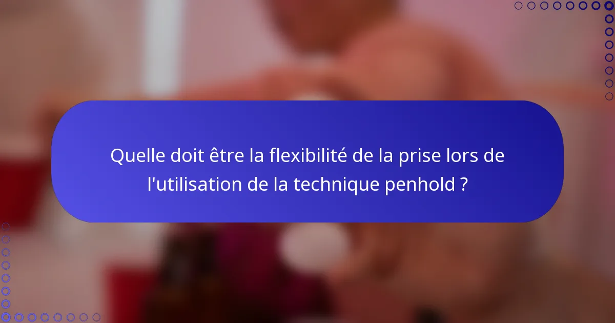 Quelle doit être la flexibilité de la prise lors de l'utilisation de la technique penhold ?