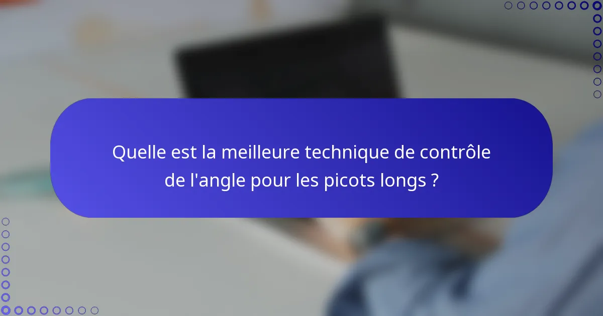 Quelle est la meilleure technique de contrôle de l'angle pour les picots longs ?