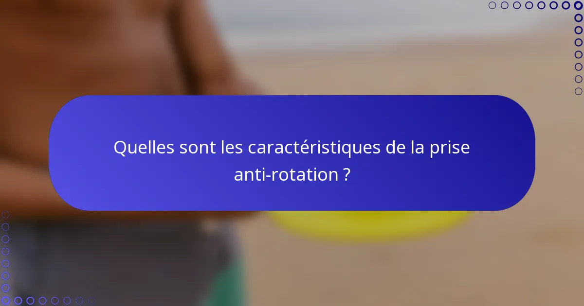 Quelles sont les caractéristiques de la prise anti-rotation ?