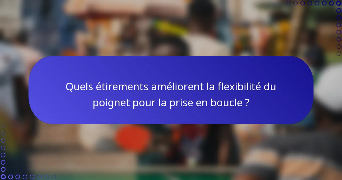 Quels étirements améliorent la flexibilité du poignet pour la prise en boucle ?