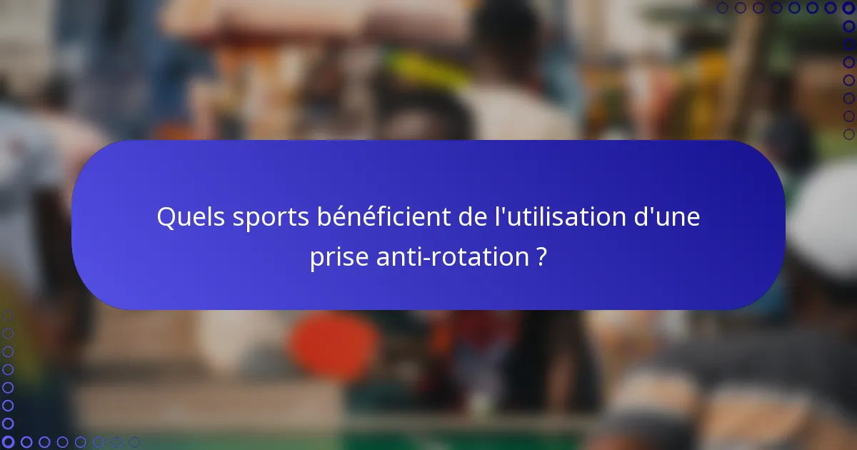 Quels sports bénéficient de l'utilisation d'une prise anti-rotation ?