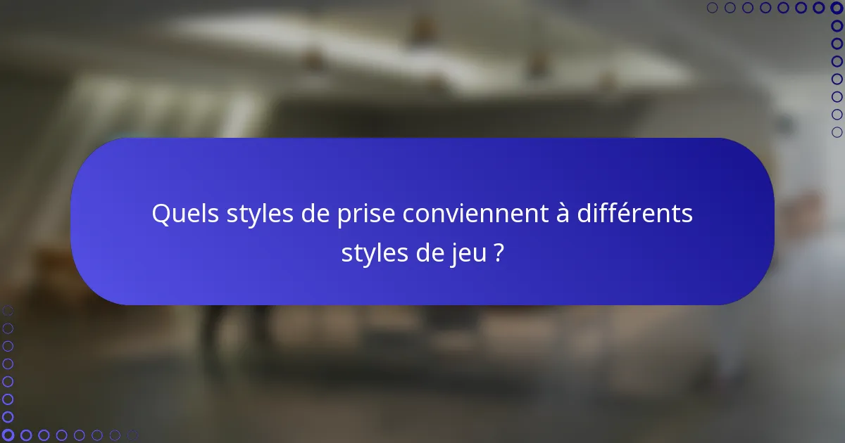 Quels styles de prise conviennent à différents styles de jeu ?